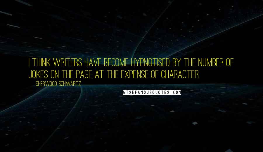 Sherwood Schwartz Quotes: I think writers have become hypnotised by the number of jokes on the page at the expense of character.