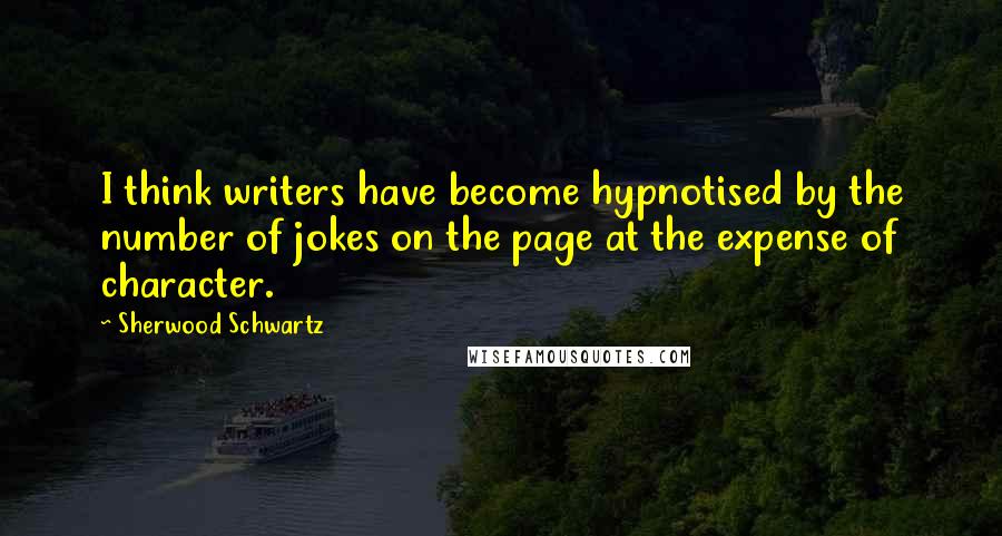 Sherwood Schwartz Quotes: I think writers have become hypnotised by the number of jokes on the page at the expense of character.