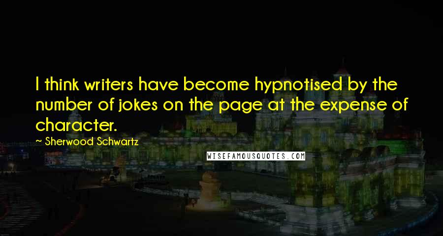 Sherwood Schwartz Quotes: I think writers have become hypnotised by the number of jokes on the page at the expense of character.