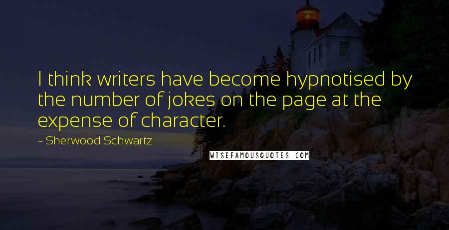 Sherwood Schwartz Quotes: I think writers have become hypnotised by the number of jokes on the page at the expense of character.