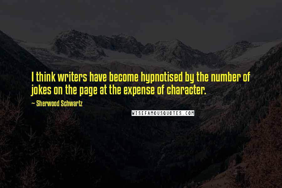 Sherwood Schwartz Quotes: I think writers have become hypnotised by the number of jokes on the page at the expense of character.