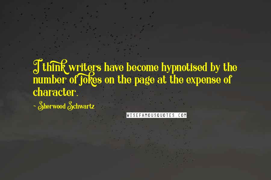 Sherwood Schwartz Quotes: I think writers have become hypnotised by the number of jokes on the page at the expense of character.