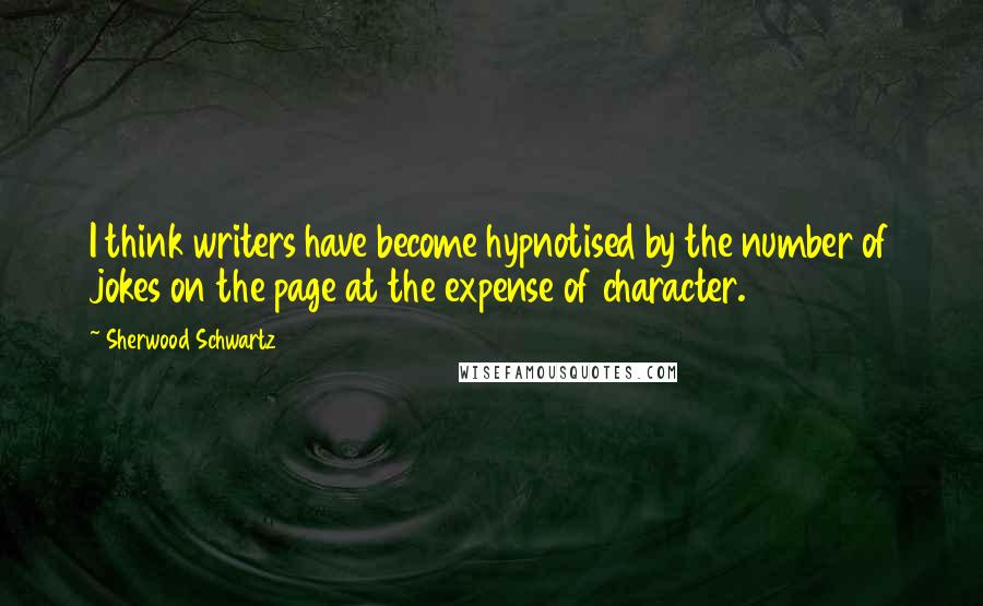 Sherwood Schwartz Quotes: I think writers have become hypnotised by the number of jokes on the page at the expense of character.