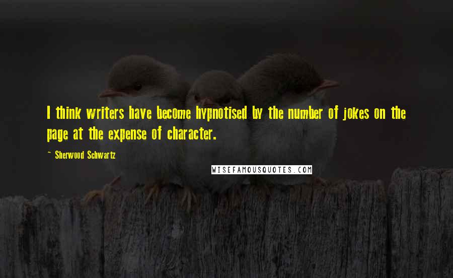 Sherwood Schwartz Quotes: I think writers have become hypnotised by the number of jokes on the page at the expense of character.