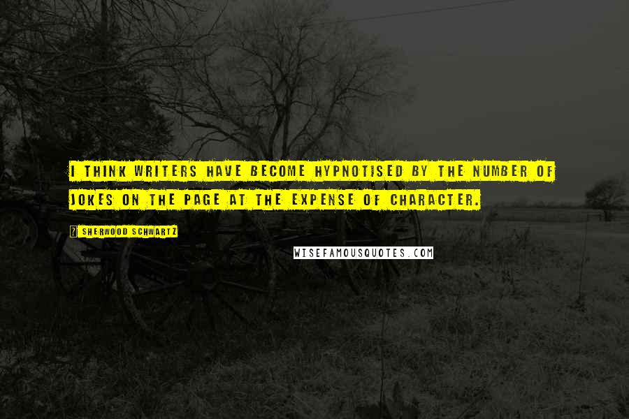 Sherwood Schwartz Quotes: I think writers have become hypnotised by the number of jokes on the page at the expense of character.