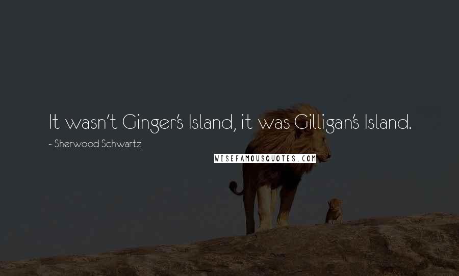 Sherwood Schwartz Quotes: It wasn't Ginger's Island, it was Gilligan's Island.