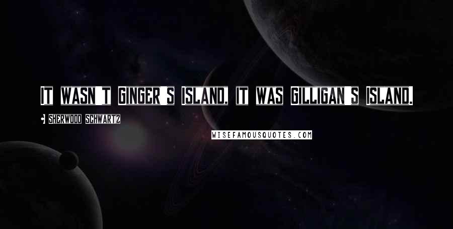Sherwood Schwartz Quotes: It wasn't Ginger's Island, it was Gilligan's Island.