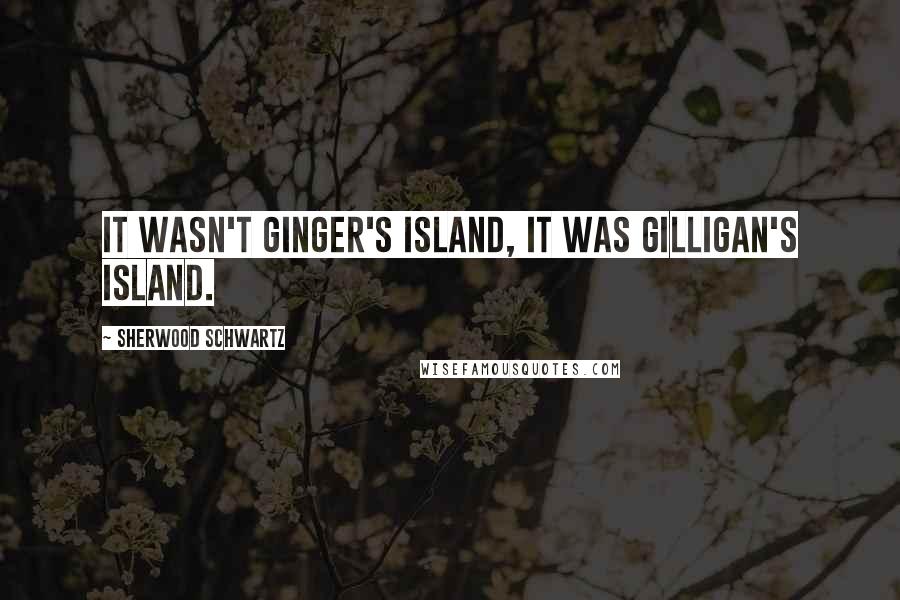 Sherwood Schwartz Quotes: It wasn't Ginger's Island, it was Gilligan's Island.