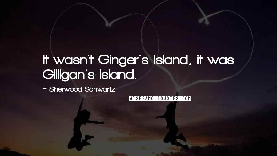 Sherwood Schwartz Quotes: It wasn't Ginger's Island, it was Gilligan's Island.