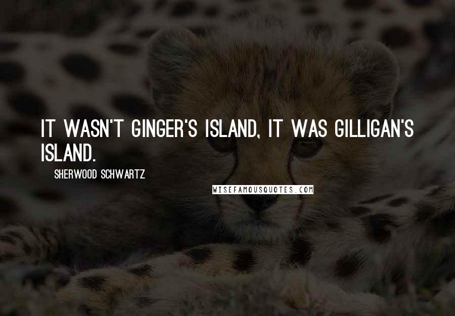 Sherwood Schwartz Quotes: It wasn't Ginger's Island, it was Gilligan's Island.