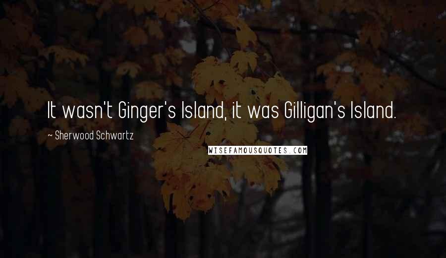 Sherwood Schwartz Quotes: It wasn't Ginger's Island, it was Gilligan's Island.