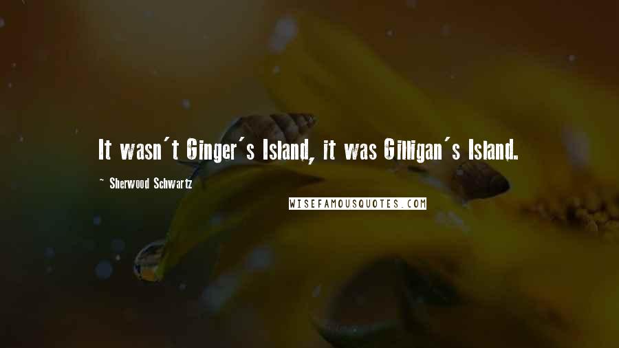Sherwood Schwartz Quotes: It wasn't Ginger's Island, it was Gilligan's Island.