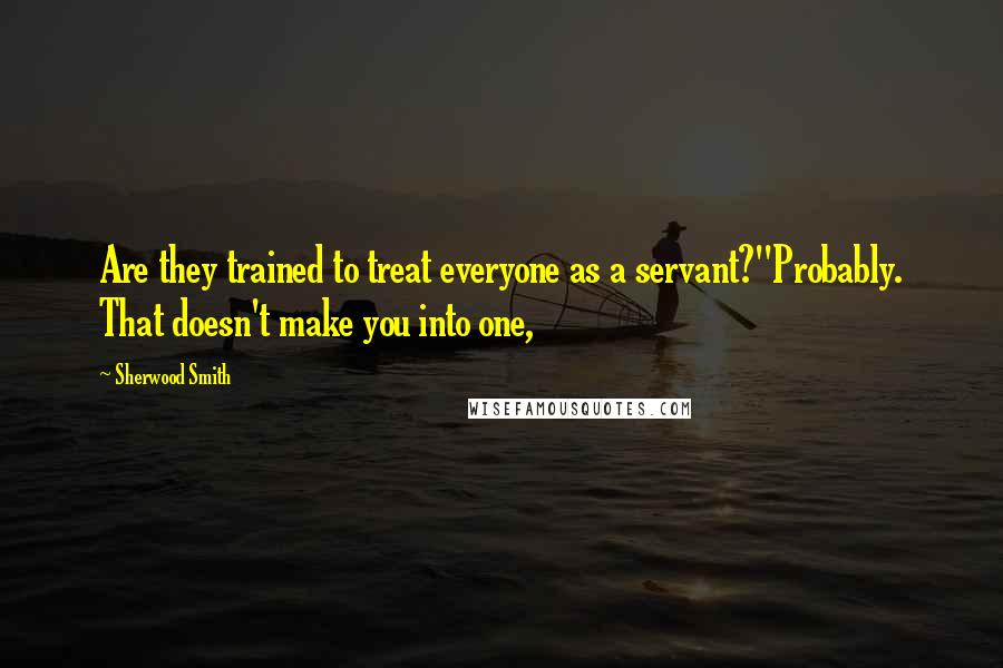 Sherwood Smith Quotes: Are they trained to treat everyone as a servant?''Probably. That doesn't make you into one,