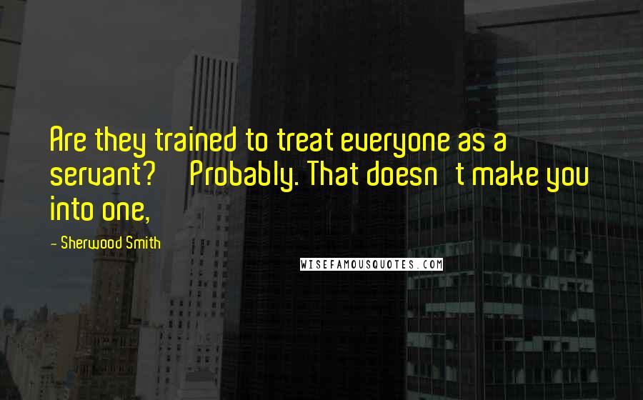 Sherwood Smith Quotes: Are they trained to treat everyone as a servant?''Probably. That doesn't make you into one,