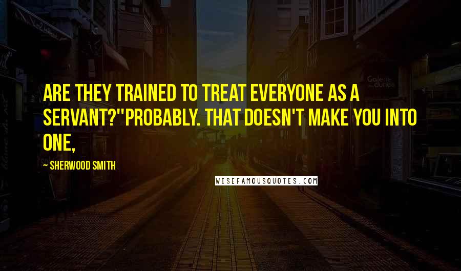 Sherwood Smith Quotes: Are they trained to treat everyone as a servant?''Probably. That doesn't make you into one,