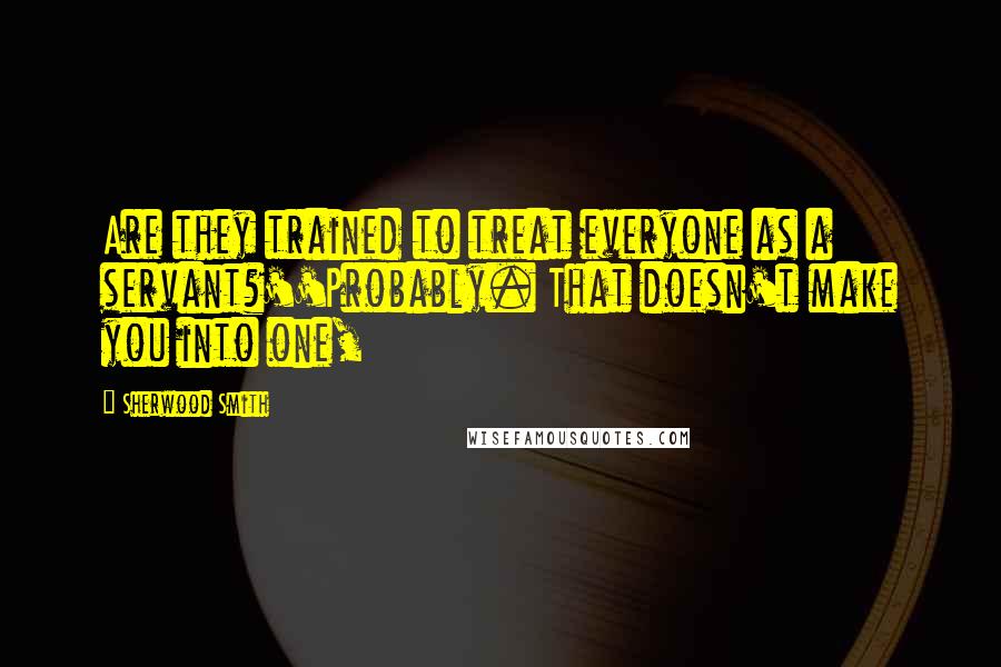 Sherwood Smith Quotes: Are they trained to treat everyone as a servant?''Probably. That doesn't make you into one,