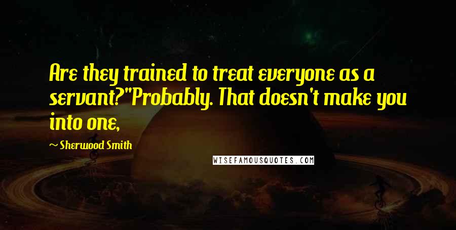 Sherwood Smith Quotes: Are they trained to treat everyone as a servant?''Probably. That doesn't make you into one,