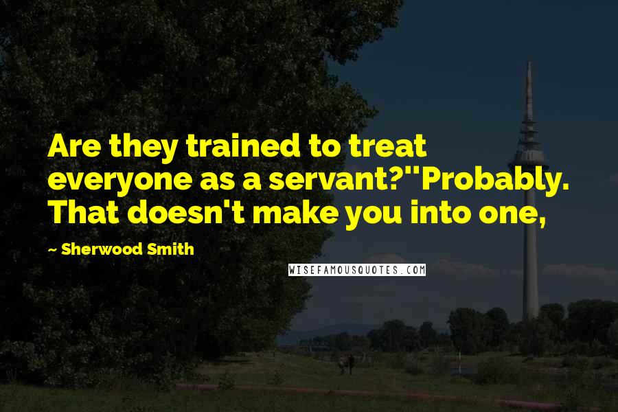 Sherwood Smith Quotes: Are they trained to treat everyone as a servant?''Probably. That doesn't make you into one,
