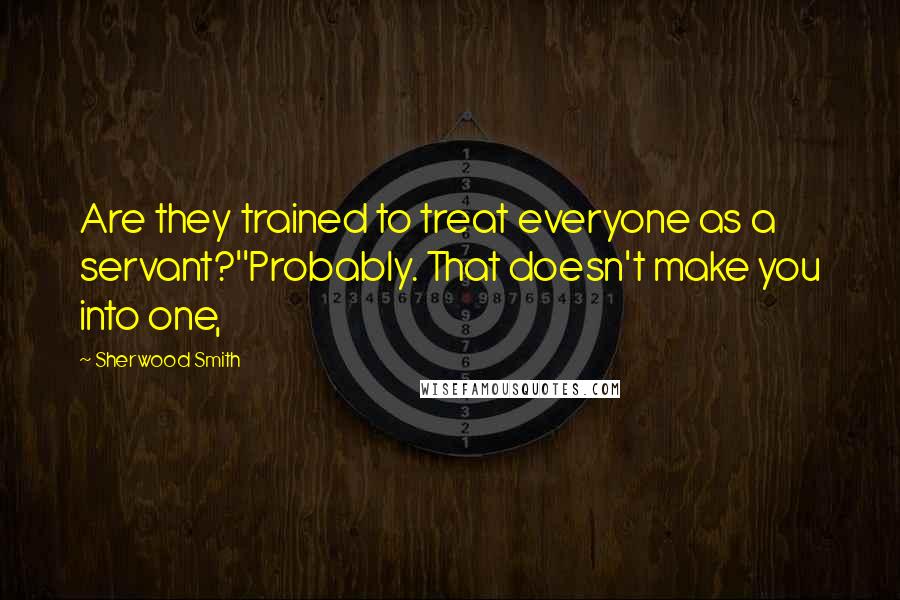 Sherwood Smith Quotes: Are they trained to treat everyone as a servant?''Probably. That doesn't make you into one,