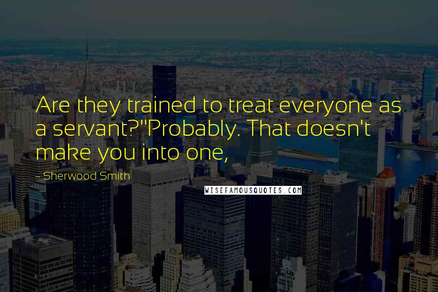 Sherwood Smith Quotes: Are they trained to treat everyone as a servant?''Probably. That doesn't make you into one,