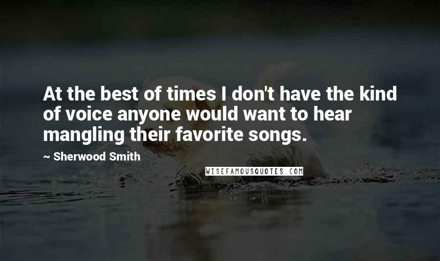 Sherwood Smith Quotes: At the best of times I don't have the kind of voice anyone would want to hear mangling their favorite songs.