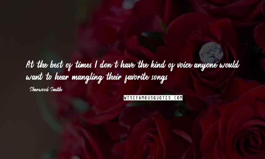 Sherwood Smith Quotes: At the best of times I don't have the kind of voice anyone would want to hear mangling their favorite songs.