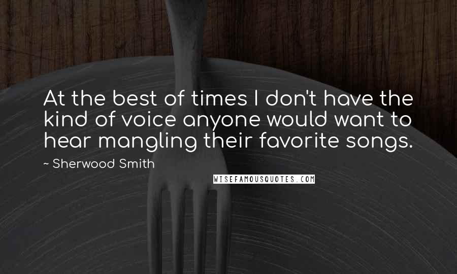 Sherwood Smith Quotes: At the best of times I don't have the kind of voice anyone would want to hear mangling their favorite songs.