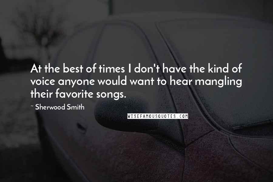 Sherwood Smith Quotes: At the best of times I don't have the kind of voice anyone would want to hear mangling their favorite songs.