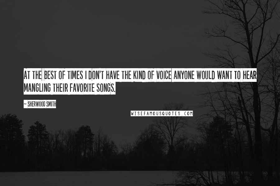 Sherwood Smith Quotes: At the best of times I don't have the kind of voice anyone would want to hear mangling their favorite songs.