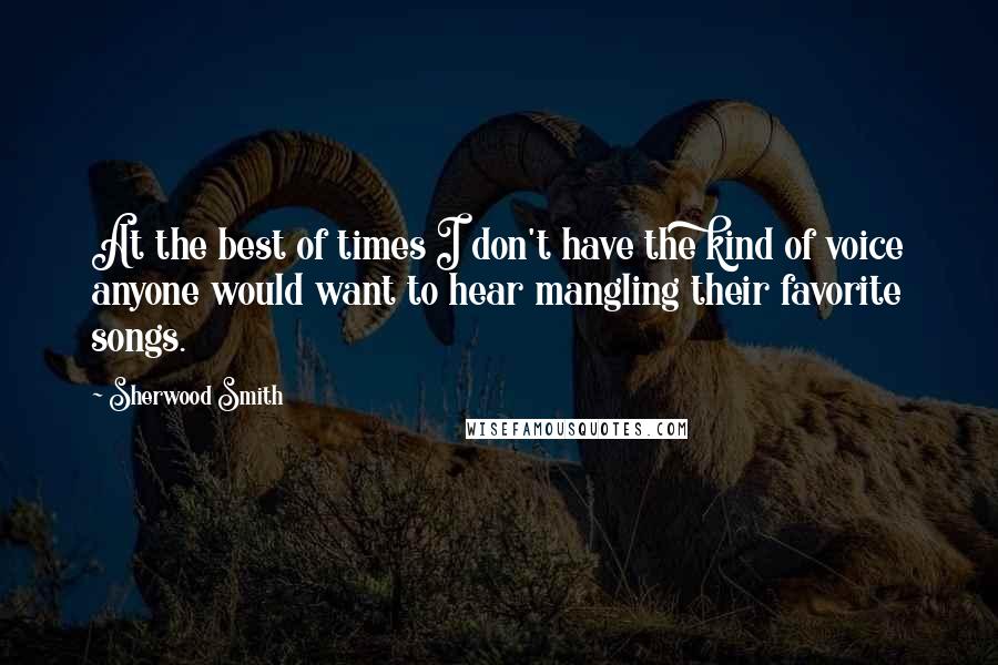 Sherwood Smith Quotes: At the best of times I don't have the kind of voice anyone would want to hear mangling their favorite songs.