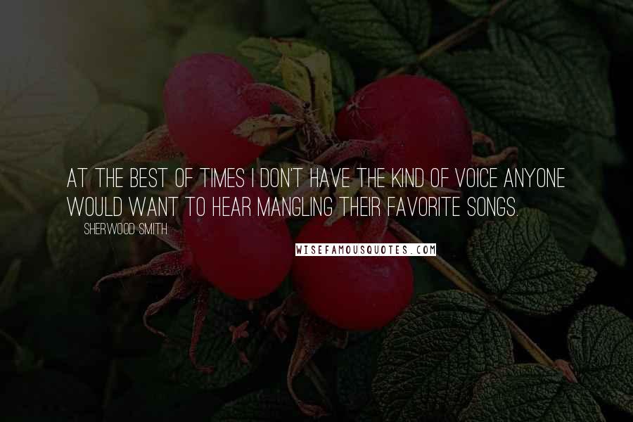 Sherwood Smith Quotes: At the best of times I don't have the kind of voice anyone would want to hear mangling their favorite songs.