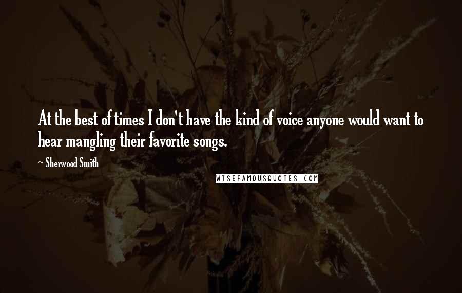 Sherwood Smith Quotes: At the best of times I don't have the kind of voice anyone would want to hear mangling their favorite songs.