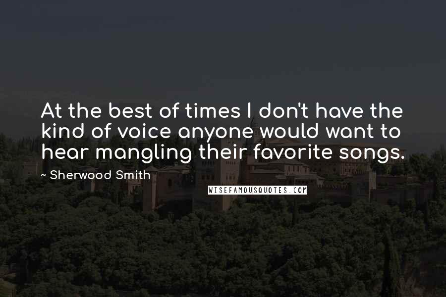 Sherwood Smith Quotes: At the best of times I don't have the kind of voice anyone would want to hear mangling their favorite songs.