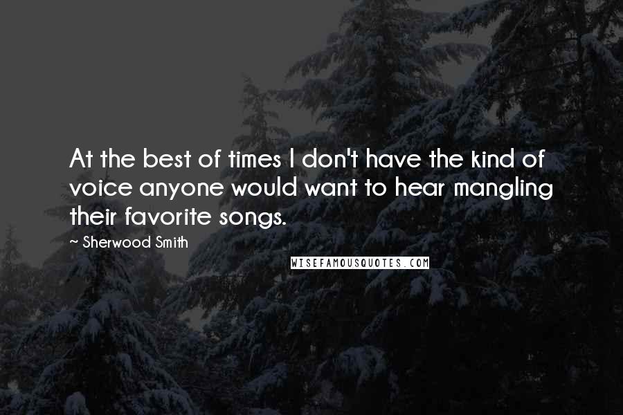 Sherwood Smith Quotes: At the best of times I don't have the kind of voice anyone would want to hear mangling their favorite songs.