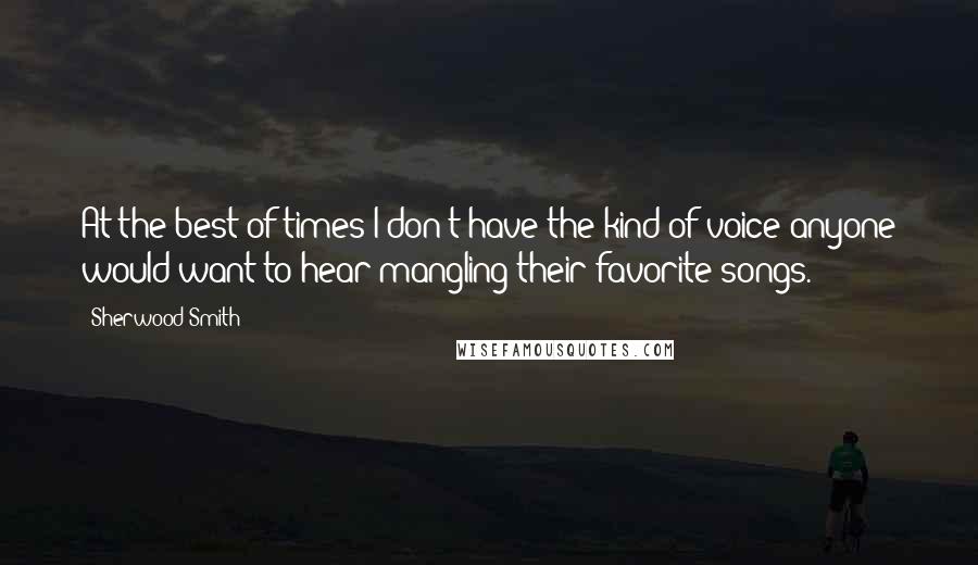 Sherwood Smith Quotes: At the best of times I don't have the kind of voice anyone would want to hear mangling their favorite songs.