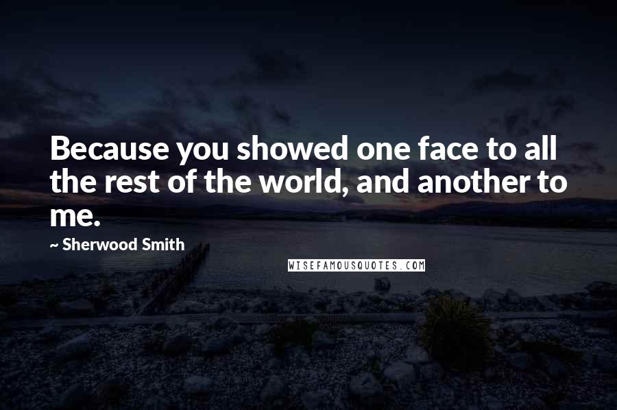 Sherwood Smith Quotes: Because you showed one face to all the rest of the world, and another to me.
