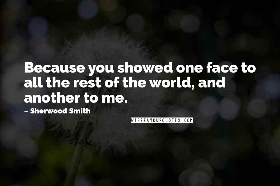 Sherwood Smith Quotes: Because you showed one face to all the rest of the world, and another to me.