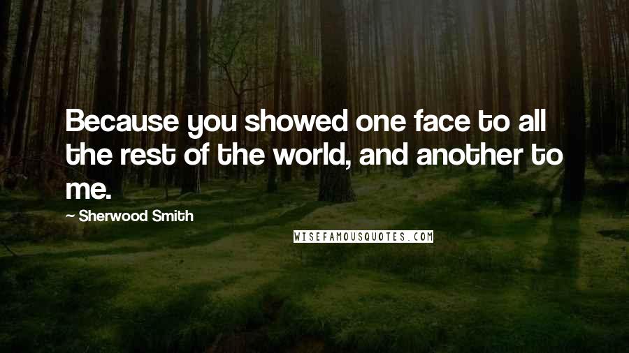 Sherwood Smith Quotes: Because you showed one face to all the rest of the world, and another to me.