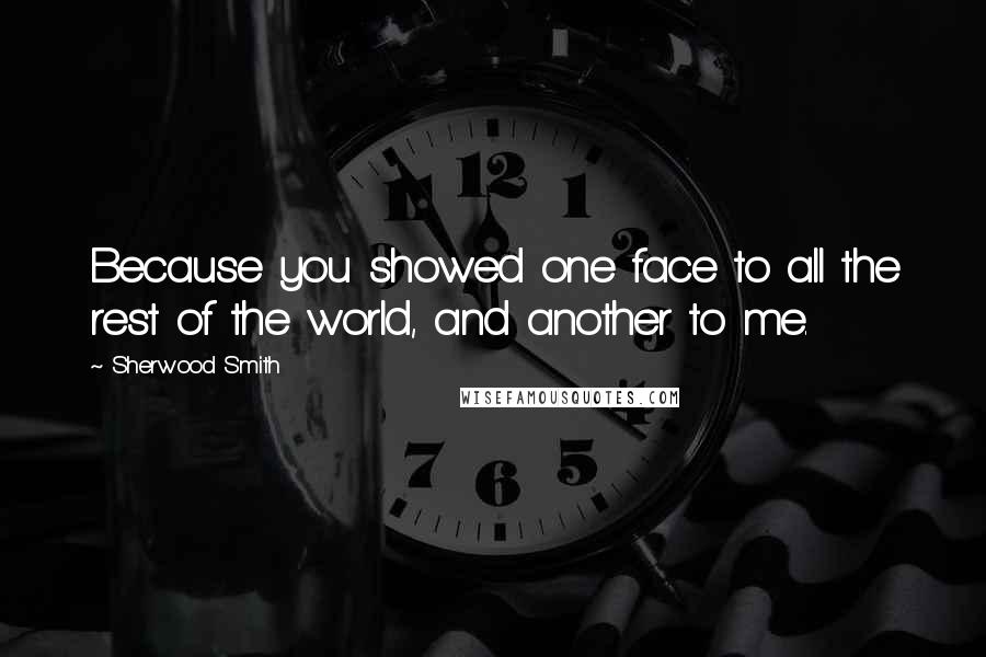 Sherwood Smith Quotes: Because you showed one face to all the rest of the world, and another to me.