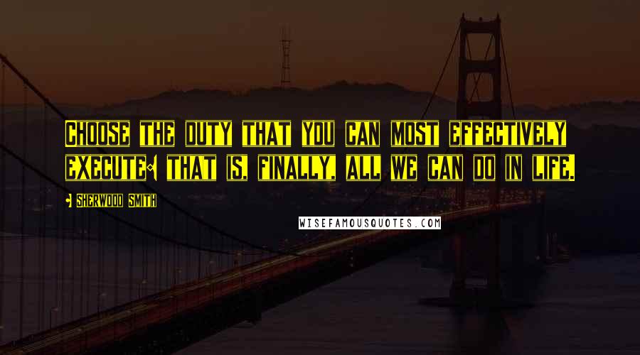 Sherwood Smith Quotes: Choose the duty that you can most effectively execute: that is, finally, all we can do in life.