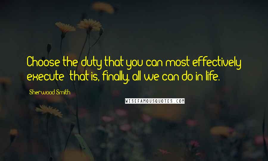 Sherwood Smith Quotes: Choose the duty that you can most effectively execute: that is, finally, all we can do in life.