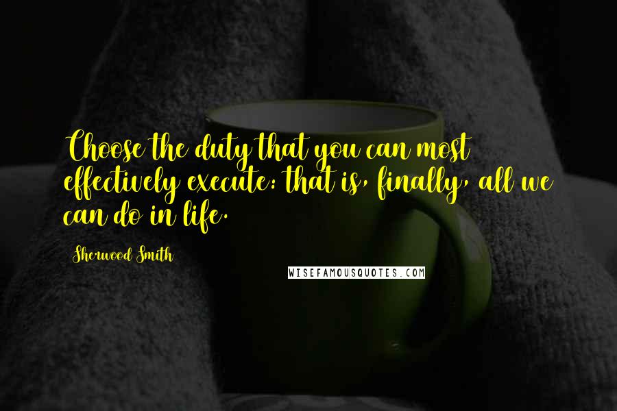 Sherwood Smith Quotes: Choose the duty that you can most effectively execute: that is, finally, all we can do in life.