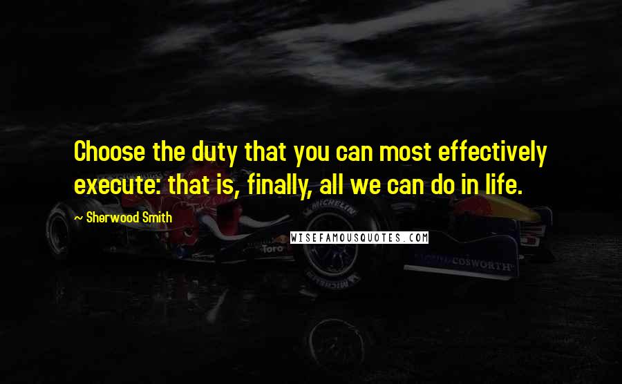 Sherwood Smith Quotes: Choose the duty that you can most effectively execute: that is, finally, all we can do in life.