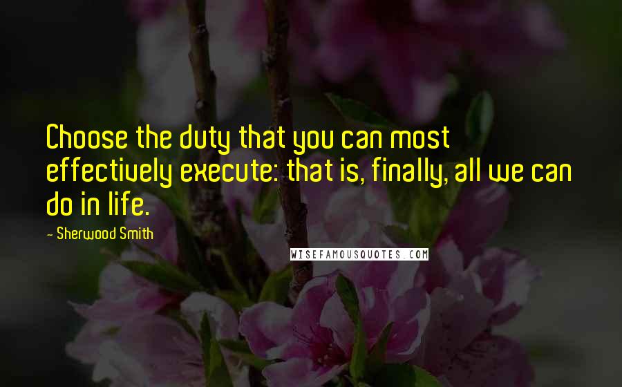 Sherwood Smith Quotes: Choose the duty that you can most effectively execute: that is, finally, all we can do in life.