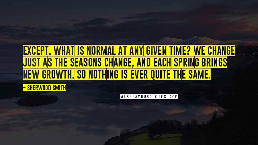 Sherwood Smith Quotes: Except. What is normal at any given time? We change just as the seasons change, and each spring brings new growth. So nothing is ever quite the same.