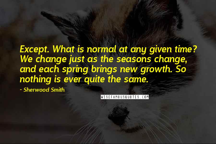 Sherwood Smith Quotes: Except. What is normal at any given time? We change just as the seasons change, and each spring brings new growth. So nothing is ever quite the same.