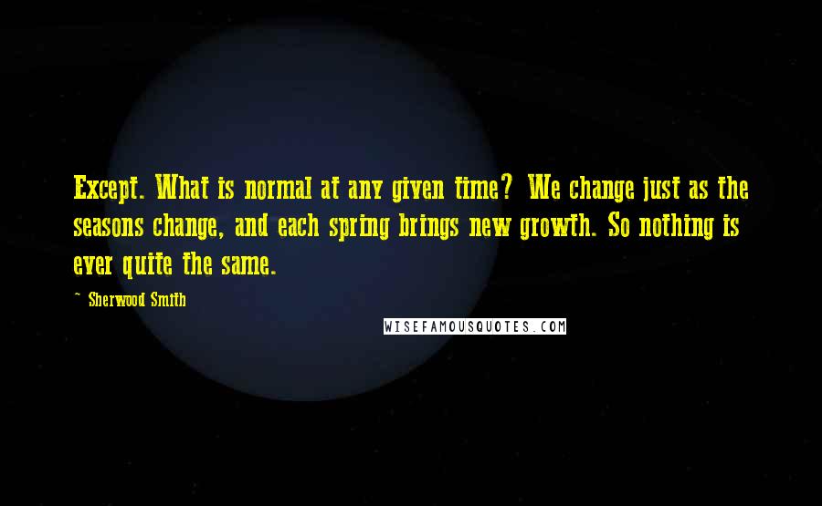 Sherwood Smith Quotes: Except. What is normal at any given time? We change just as the seasons change, and each spring brings new growth. So nothing is ever quite the same.