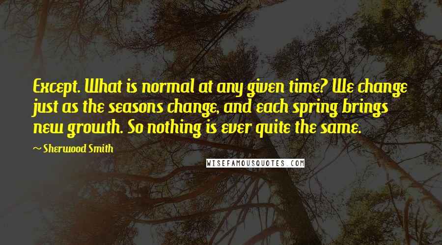 Sherwood Smith Quotes: Except. What is normal at any given time? We change just as the seasons change, and each spring brings new growth. So nothing is ever quite the same.