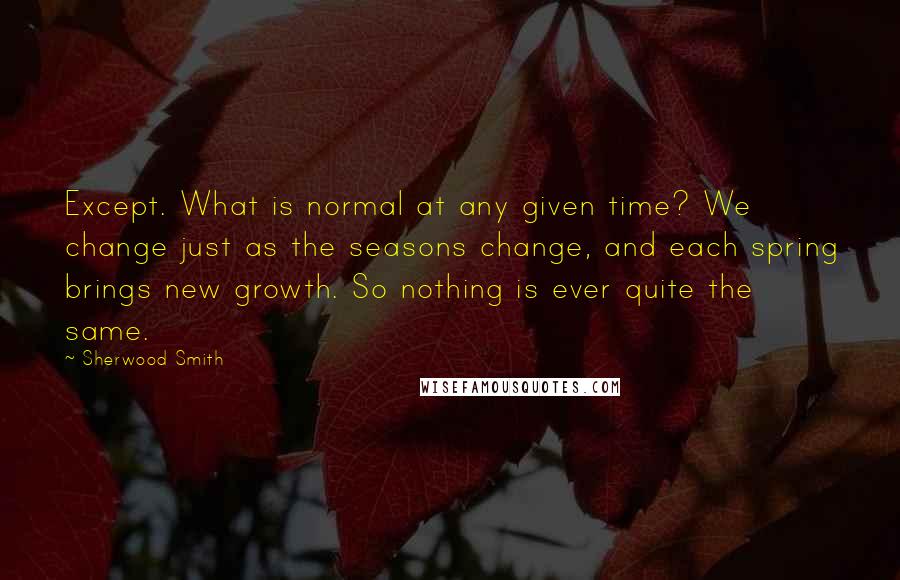 Sherwood Smith Quotes: Except. What is normal at any given time? We change just as the seasons change, and each spring brings new growth. So nothing is ever quite the same.