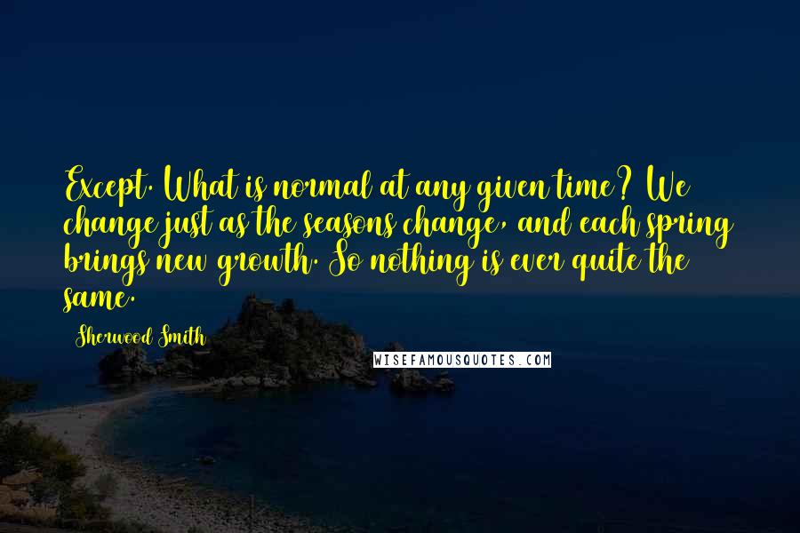 Sherwood Smith Quotes: Except. What is normal at any given time? We change just as the seasons change, and each spring brings new growth. So nothing is ever quite the same.